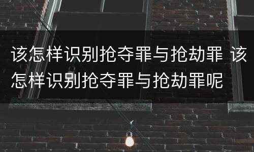 该怎样识别抢夺罪与抢劫罪 该怎样识别抢夺罪与抢劫罪呢