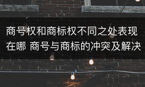 商号权和商标权不同之处表现在哪 商号与商标的冲突及解决措施