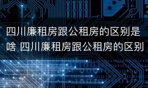 四川廉租房跟公租房的区别是啥 四川廉租房跟公租房的区别是啥意思