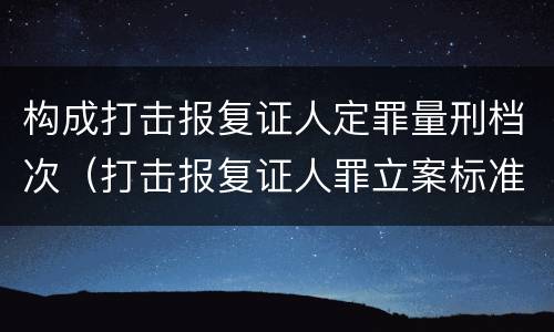 构成打击报复证人定罪量刑档次（打击报复证人罪立案标准）