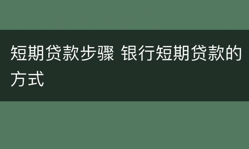 短期贷款步骤 银行短期贷款的方式