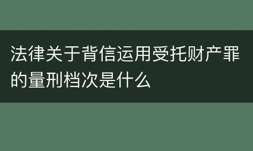 法律关于背信运用受托财产罪的量刑档次是什么