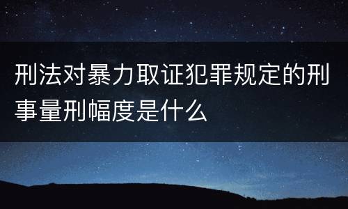 刑法对暴力取证犯罪规定的刑事量刑幅度是什么