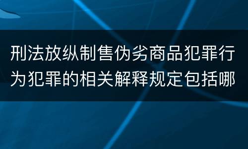 刑法放纵制售伪劣商品犯罪行为犯罪的相关解释规定包括哪些主要内容