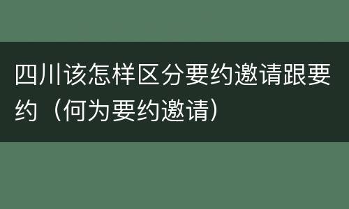 四川该怎样区分要约邀请跟要约（何为要约邀请）