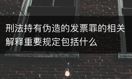刑法持有伪造的发票罪的相关解释重要规定包括什么
