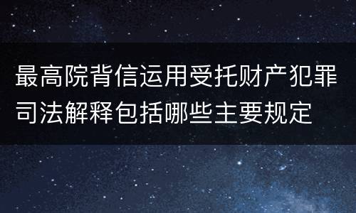 最高院背信运用受托财产犯罪司法解释包括哪些主要规定