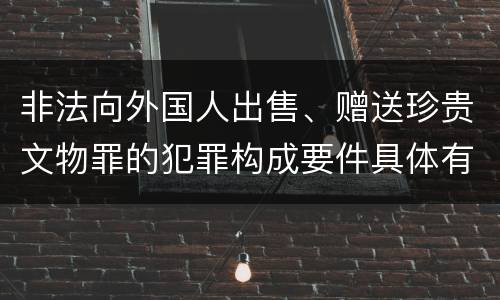 非法向外国人出售、赠送珍贵文物罪的犯罪构成要件具体有哪些