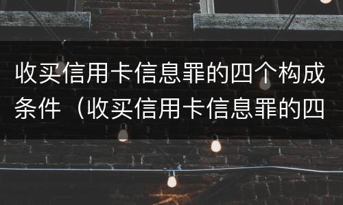 收买信用卡信息罪的四个构成条件（收买信用卡信息罪的四个构成条件是什么）