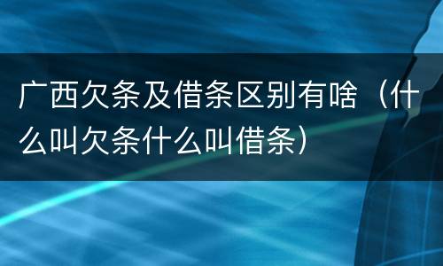 广西欠条及借条区别有啥（什么叫欠条什么叫借条）