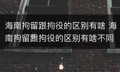 海南拘留跟拘役的区别有啥 海南拘留跟拘役的区别有啥不同