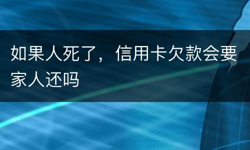如果人死了，信用卡欠款会要家人还吗