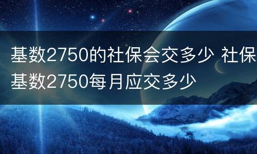 基数2750的社保会交多少 社保基数2750每月应交多少