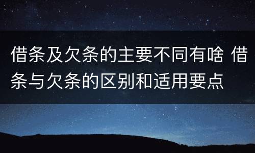 借条及欠条的主要不同有啥 借条与欠条的区别和适用要点