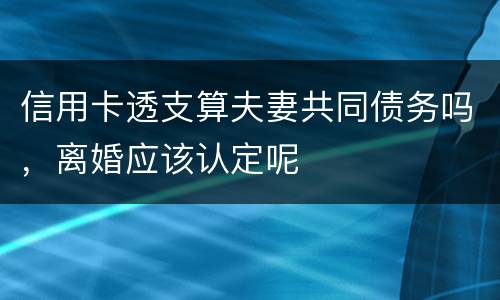 信用卡透支算夫妻共同债务吗，离婚应该认定呢