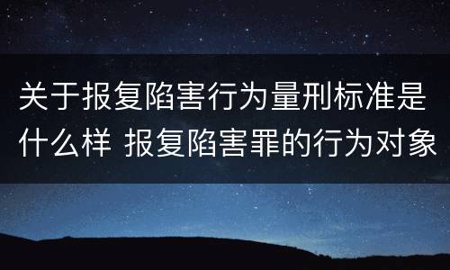 关于报复陷害行为量刑标准是什么样 报复陷害罪的行为对象包括哪些人?