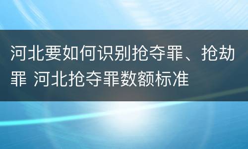 河北要如何识别抢夺罪、抢劫罪 河北抢夺罪数额标准