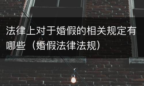 法律上对于婚假的相关规定有哪些（婚假法律法规）