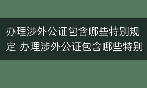 办理涉外公证包含哪些特别规定 办理涉外公证包含哪些特别规定内容