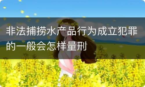 非法捕捞水产品行为成立犯罪的一般会怎样量刑
