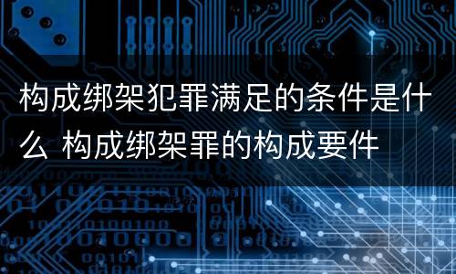 构成绑架犯罪满足的条件是什么 构成绑架罪的构成要件