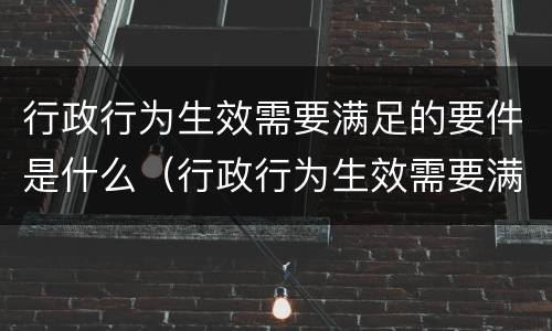 行政行为生效需要满足的要件是什么（行政行为生效需要满足的要件是什么）