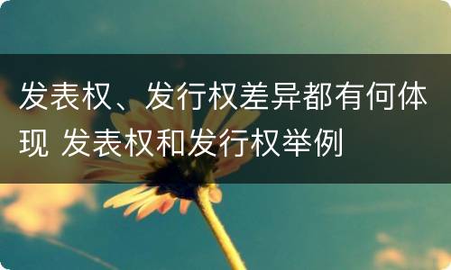 发表权、发行权差异都有何体现 发表权和发行权举例