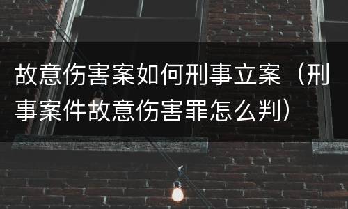 故意伤害案如何刑事立案（刑事案件故意伤害罪怎么判）
