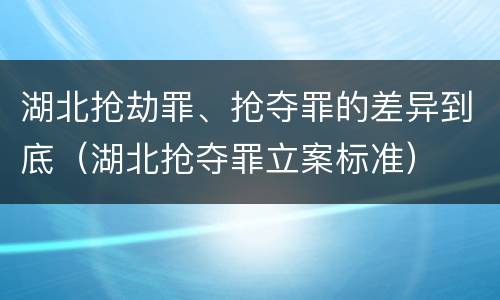 湖北抢劫罪、抢夺罪的差异到底（湖北抢夺罪立案标准）