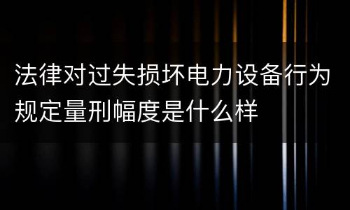 法律对过失损坏电力设备行为规定量刑幅度是什么样