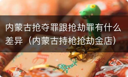 内蒙古抢夺罪跟抢劫罪有什么差异（内蒙古持枪抢劫金店）
