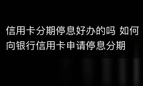 信用卡分期停息好办的吗 如何向银行信用卡申请停息分期