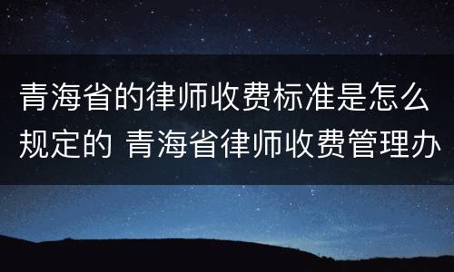 青海省的律师收费标准是怎么规定的 青海省律师收费管理办法