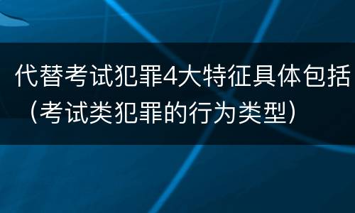代替考试犯罪4大特征具体包括（考试类犯罪的行为类型）