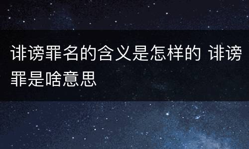 诽谤罪名的含义是怎样的 诽谤罪是啥意思