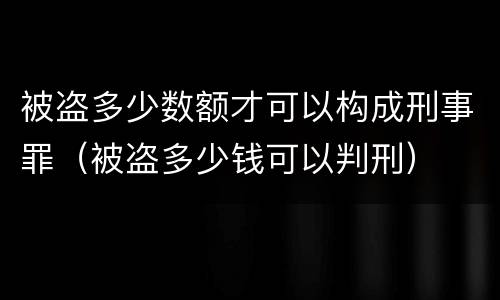 被盗多少数额才可以构成刑事罪（被盗多少钱可以判刑）