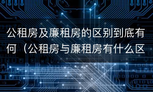 公租房及廉租房的区别到底有何（公租房与廉租房有什么区别?）