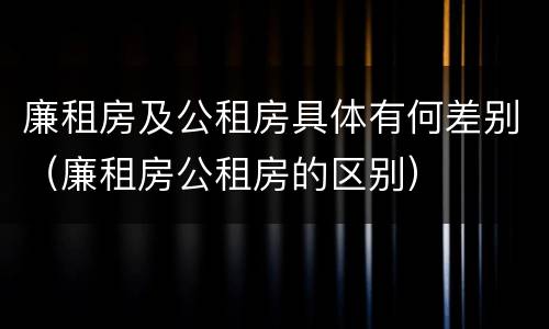 廉租房及公租房具体有何差别（廉租房公租房的区别）