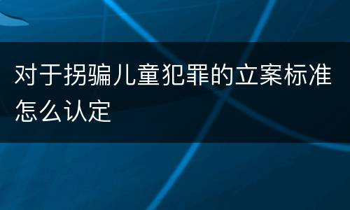 对于拐骗儿童犯罪的立案标准怎么认定