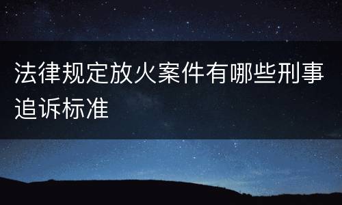 法律规定放火案件有哪些刑事追诉标准
