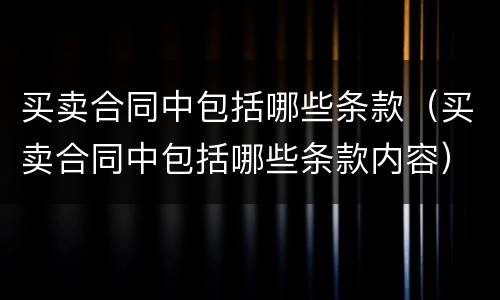 买卖合同中包括哪些条款（买卖合同中包括哪些条款内容）
