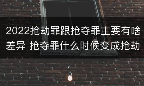 2022抢劫罪跟抢夺罪主要有啥差异 抢夺罪什么时候变成抢劫罪