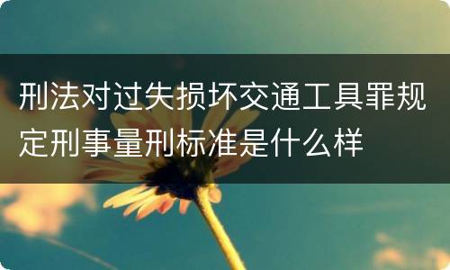 刑法对过失损坏交通工具罪规定刑事量刑标准是什么样