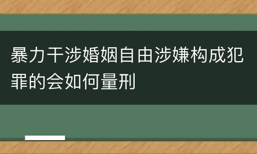 暴力干涉婚姻自由涉嫌构成犯罪的会如何量刑
