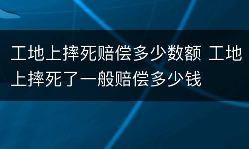 工地上摔死赔偿多少数额 工地上摔死了一般赔偿多少钱