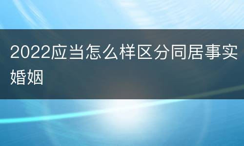 2022应当怎么样区分同居事实婚姻