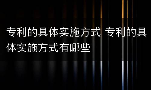 专利的具体实施方式 专利的具体实施方式有哪些