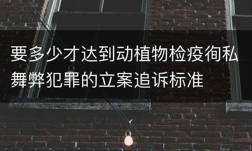 要多少才达到动植物检疫徇私舞弊犯罪的立案追诉标准