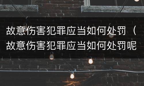 故意伤害犯罪应当如何处罚（故意伤害犯罪应当如何处罚呢）