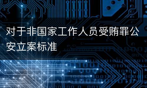 对于非国家工作人员受贿罪公安立案标准